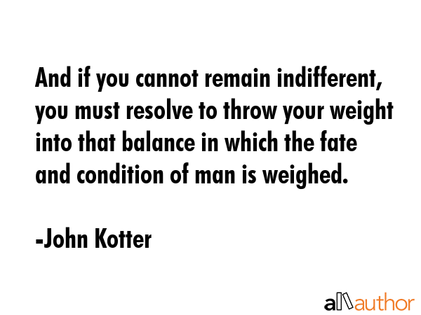 And if you cannot remain indifferent, you must resolve to throw your weight into that balance in... - John Kotter Quote GIF