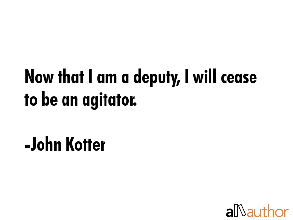 Now that I am a deputy, I will cease to be an agitator. - John Kotter Quote GIF