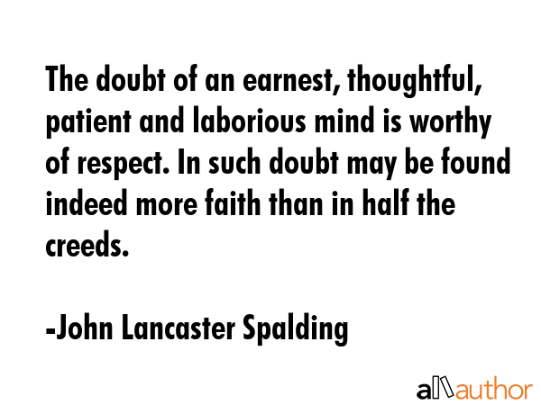 The doubt of an earnest, thoughtful, patient and laborious mind is worthy of respect. In such doubt... - John Lancaster Spalding Quote GIF