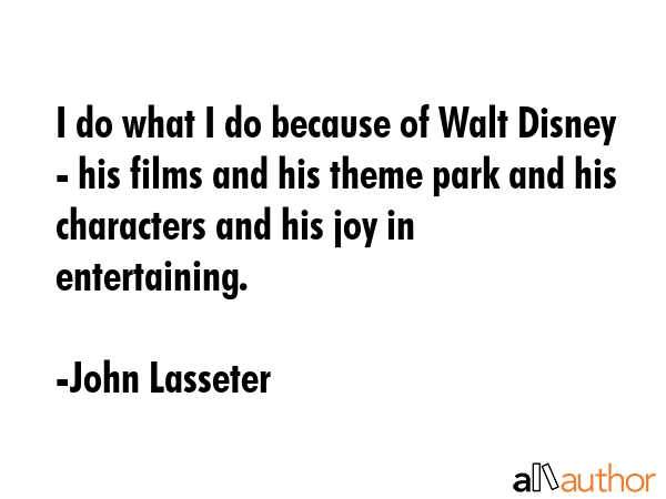 I do what I do because of Walt Disney - his films and his theme park and his characters and his joy... - John Lasseter Quote GIF