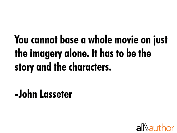 You cannot base a whole movie on just the imagery alone. It has to be the story and the characters. - John Lasseter Quote GIF