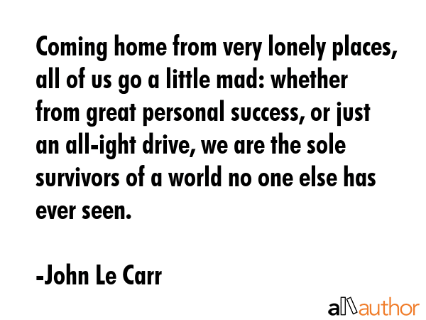 Coming home from very lonely places, all of us go a little mad: whether from great personal... - John Le Carr Quote GIF