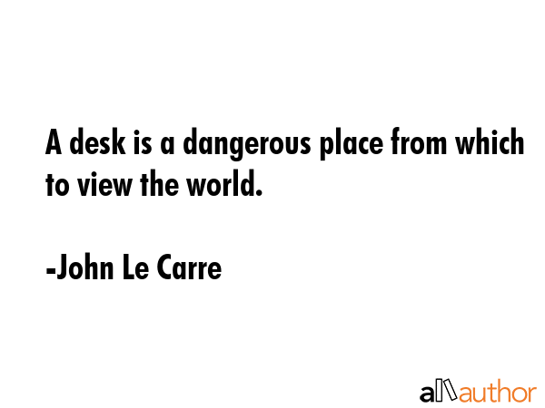 A desk is a dangerous place from which to view the world. - John Le Carre Quote GIF