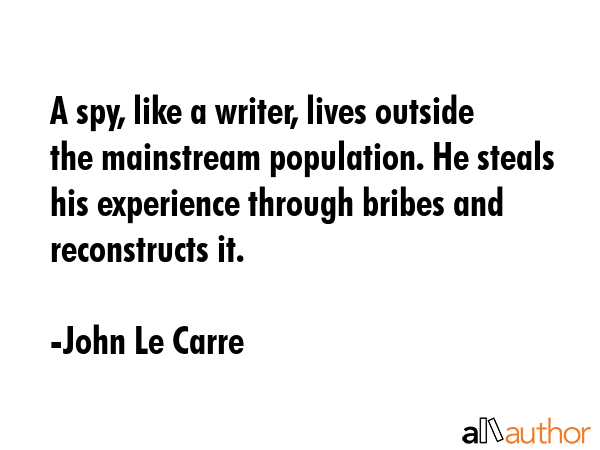 A spy, like a writer, lives outside the mainstream population. He steals his experience through... - John Le Carre Quote GIF