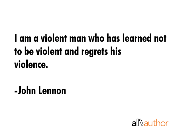 I am a violent man who has learned not to be violent and regrets his violence. - John Lennon Quote GIF