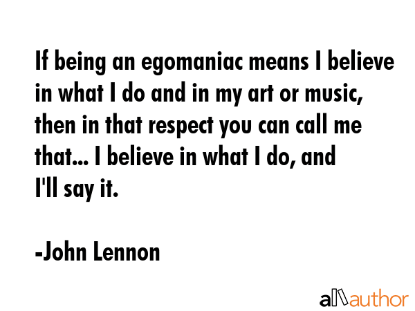 If being an egomaniac means I believe in what I do and in my art or music, then in that respect you... - John Lennon Quote GIF