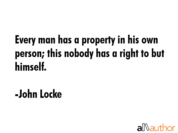 Every man has a property in his own person; this nobody has a right to but himself. - John Locke Quote