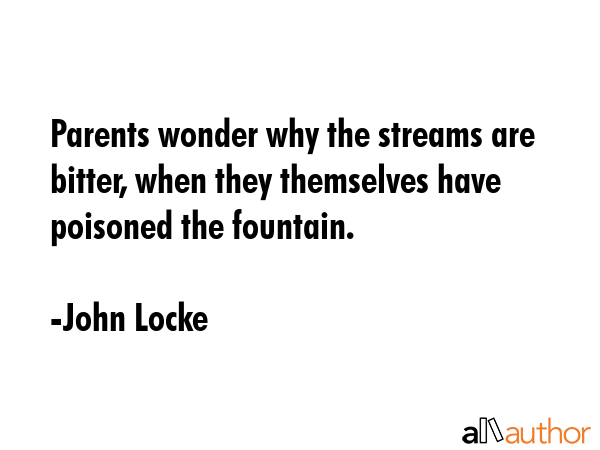 Parents wonder why the streams are bitter, when they themselves have poisoned the fountain. - John Locke Quote
