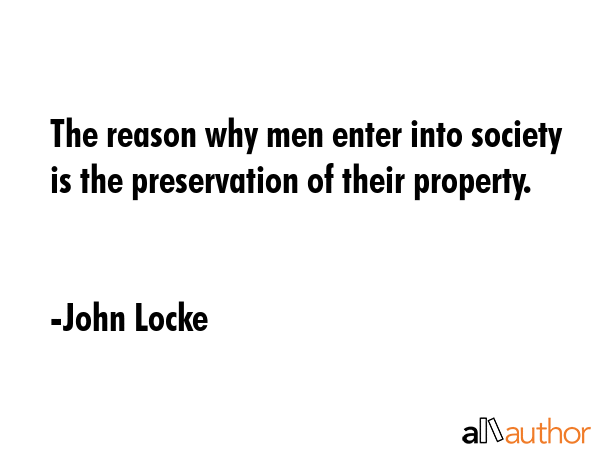 The reason why men enter into society is the preservation of their property. - John Locke Quote