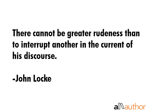 There cannot be greater rudeness than to interrupt another in the current of his discourse. - John Locke Quote GIF