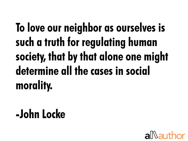 To love our neighbor as ourselves is such a truth for regulating human society, that by that alone one might determine all the cases in social morality. - John Locke Quote