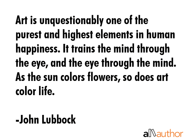 Art is unquestionably one of the purest and highest elements in human happiness. It trains the mind... - John Lubbock Quote GIF