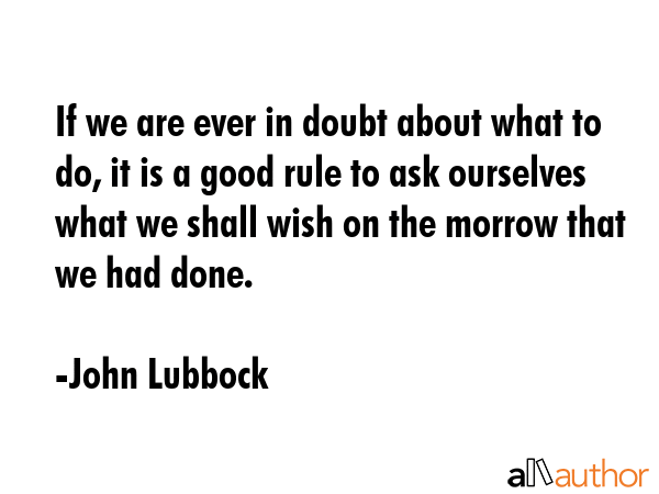 If we are ever in doubt about what to do, it is a good rule to ask ourselves what we shall wish on... - John Lubbock Quote GIF