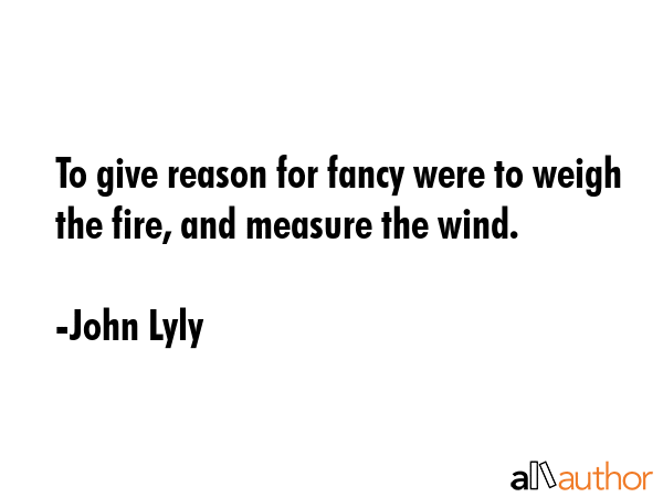To give reason for fancy were to weigh the fire, and measure the wind. - John Lyly Quote GIF