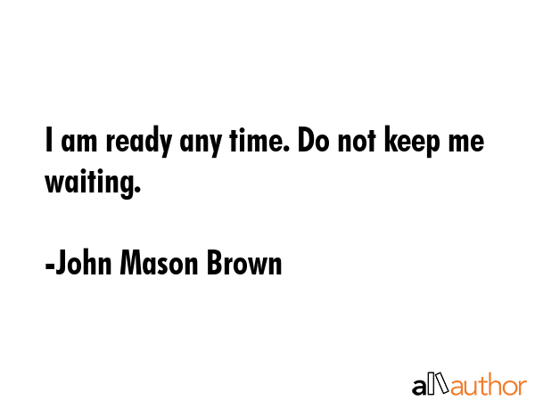 I am ready any time. Do not keep me waiting. - John Mason Brown Quote