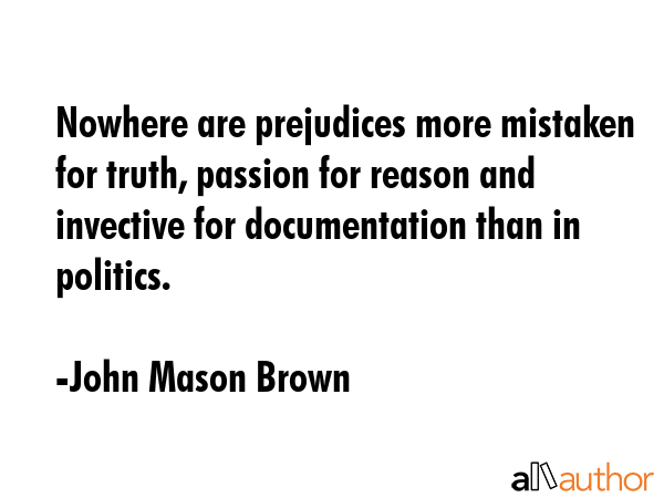 Nowhere are prejudices more mistaken for truth, passion for reason and invective for documentation... - John Mason Brown Quote GIF