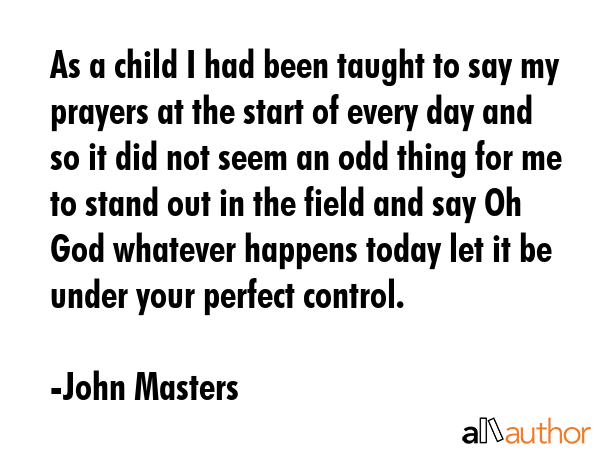 As a child I had been taught to say my prayers at the start of every day and so it did not seem an... - John Masters Quote GIF