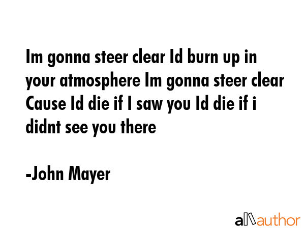Im gonna steer clear Id burn up in your atmosphere Im gonna steer clear Cause Id die if I saw you... - John Mayer Quote GIF