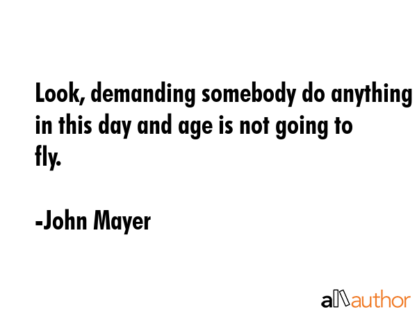 Look, demanding somebody do anything in this day and age is not going to fly. - John Mayer Quote