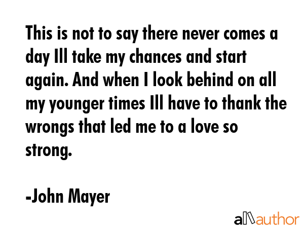 This is not to say there never comes a day Ill take my chances and start again. And when I look... - John Mayer Quote GIF
