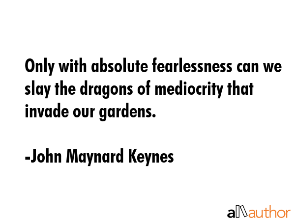 Only with absolute fearlessness can we slay the dragons of mediocrity that invade our gardens. - John Maynard Keynes Quote GIF