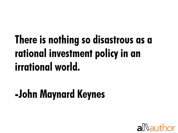 There is nothing so disastrous as a rational investment policy in an irrational world. - John Maynard Keynes Quote