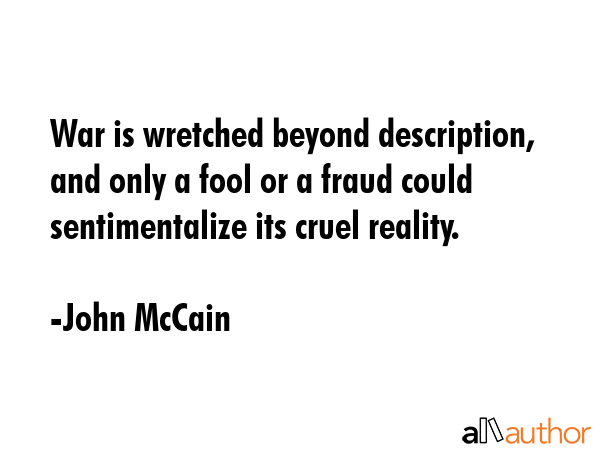 War is wretched beyond description, and only a fool or a fraud could sentimentalize its cruel... - John McCain Quote GIF