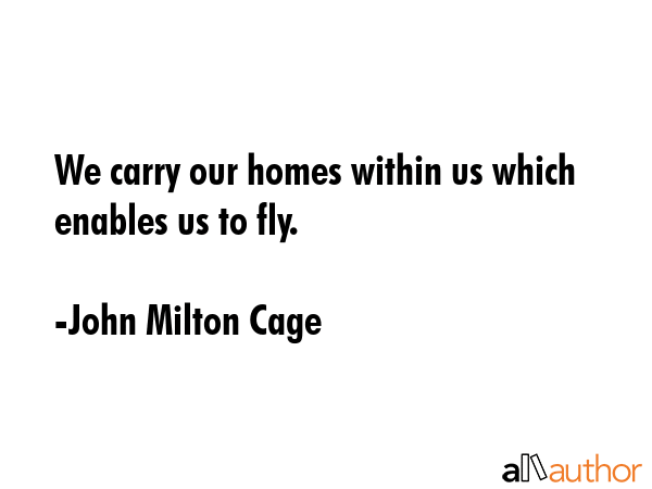 We carry our homes within us which enables us to fly. - John Milton Cage Quote GIF