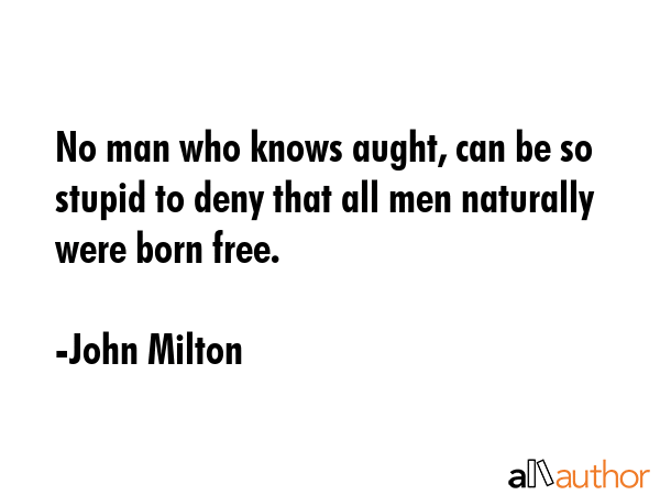 No man who knows aught, can be so stupid to deny that all men naturally were born free. - John Milton Quote GIF