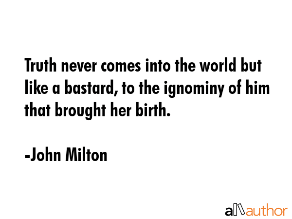 Truth never comes into the world but like a bastard, to the ignominy of him that brought her birth. - John Milton Quote