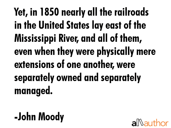 Yet, in 1850 nearly all the railroads in the United States lay east of the Mississippi River, and... - John Moody Quote GIF