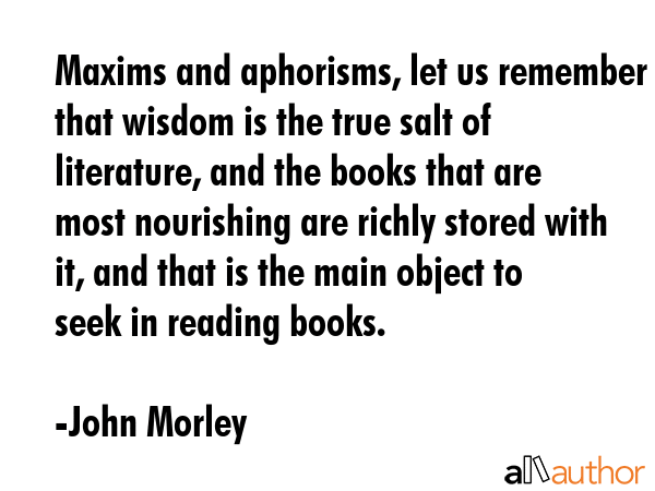 Maxims and aphorisms, let us remember that wisdom is the true salt of literature, and the books... - John Morley Quote GIF