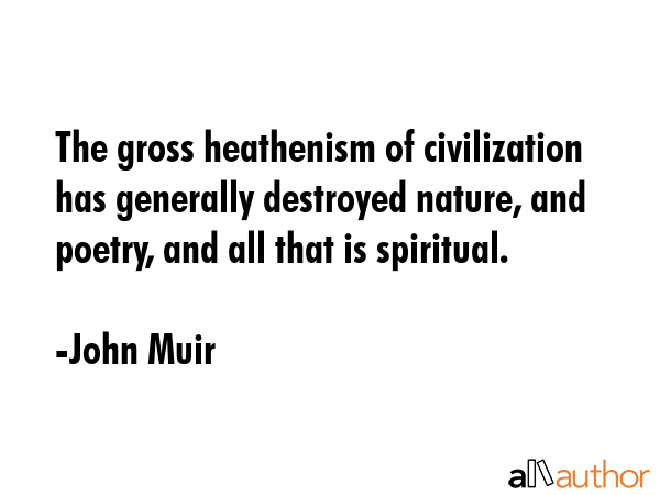 The gross heathenism of civilization has generally destroyed nature, and poetry, and all that is... - John Muir Quote GIF