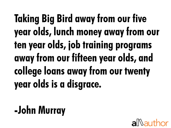 Taking Big Bird away from our five year olds, lunch money away from our ten year olds, job training... - John Murray Quote GIF