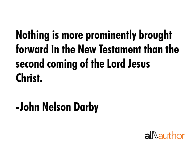 Nothing is more prominently brought forward in the New Testament than the second coming of the Lord Jesus Christ. - John Nelson Darby Quote