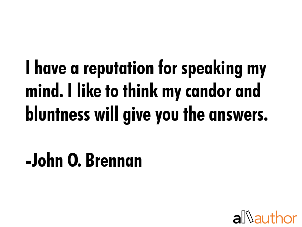 I have a reputation for speaking my mind. I like to think my candor and bluntness will give you the answers. - John O. Brennan Quote