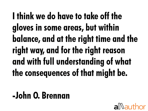 I think we do have to take off the gloves in some areas, but within balance, and at the right time... - John O. Brennan Quote GIF