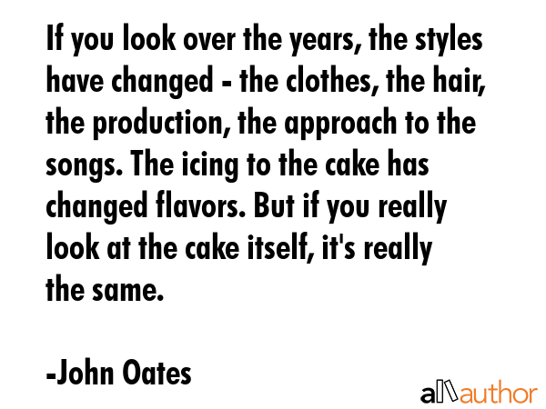 If you look over the years, the styles have changed - the clothes, the hair, the production, the... - John Oates Quote GIF