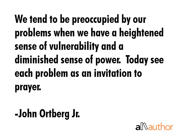 We tend to be preoccupied by our problems when we have a heightened sense of vulnerability and a... - John Ortberg Jr. Quote GIF