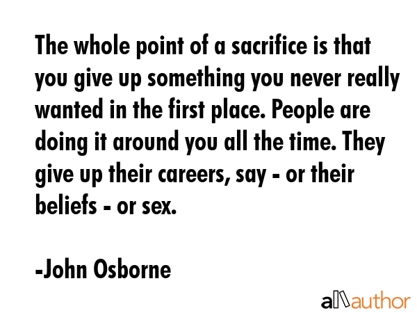 The whole point of a sacrifice is that you give up something you never really wanted in the first... - John Osborne Quote GIF