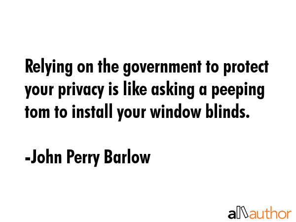 Relying on the government to protect your privacy is like asking a peeping tom to install your window blinds. - John Perry Barlow Quote