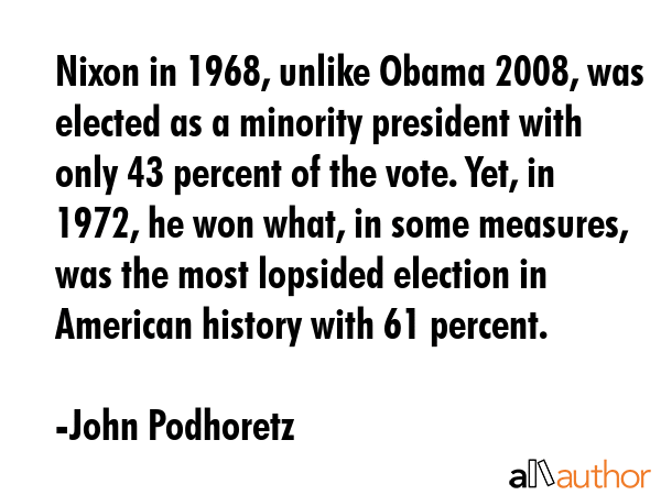Nixon in 1968, unlike Obama 2008, was elected as a minority president with only 43 percent of the... - John Podhoretz Quote GIF
