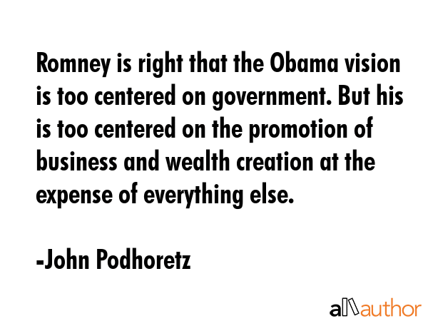 Romney is right that the Obama vision is too centered on government. But his is too centered on the... - John Podhoretz Quote GIF