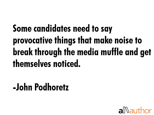 Some candidates need to say provocative things that make noise to break through the media muffle... - John Podhoretz Quote GIF