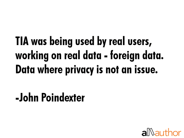 TIA was being used by real users, working on real data - foreign data. Data where privacy is not an... - John Poindexter Quote GIF