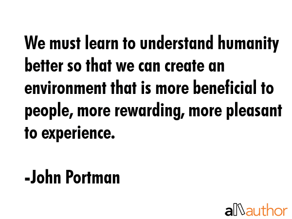 We must learn to understand humanity better so that we can create an environment that is more... - John Portman Quote GIF