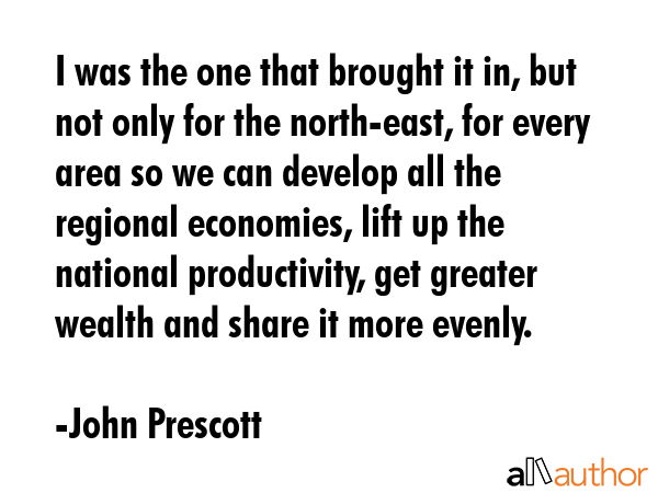 I was the one that brought it in, but not only for the north-east, for every area so we can develop... - John Prescott Quote GIF