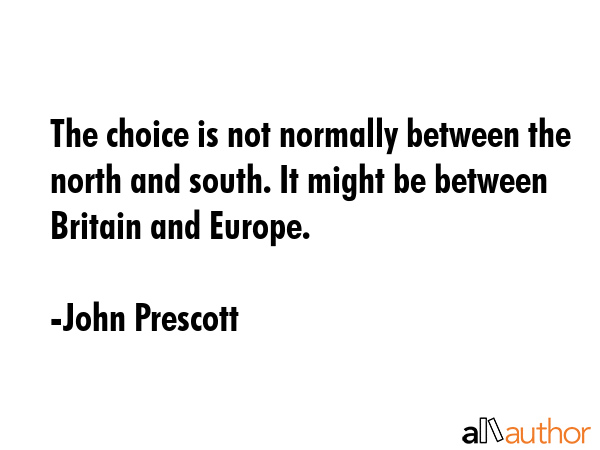 The choice is not normally between the north and south. It might be between Britain and Europe. - John Prescott Quote GIF