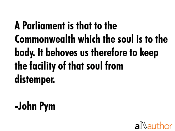 A Parliament is that to the Commonwealth which the soul is to the body. It behoves us therefore to... - John Pym Quote GIF