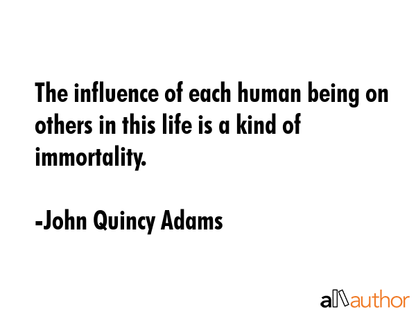 The influence of each human being on others in this life is a kind of immortality. - John Quincy Adams Quote GIF